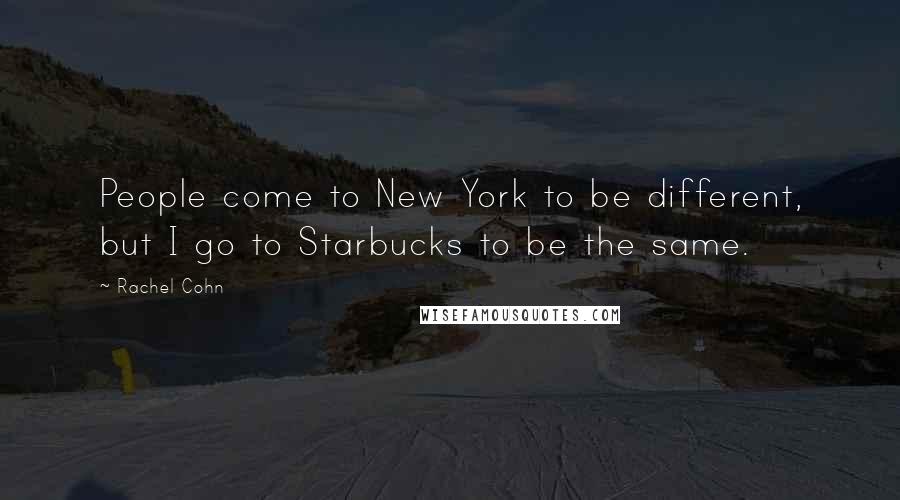 Rachel Cohn Quotes: People come to New York to be different, but I go to Starbucks to be the same.