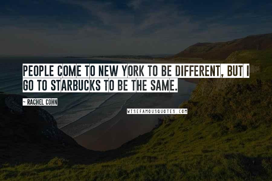 Rachel Cohn Quotes: People come to New York to be different, but I go to Starbucks to be the same.