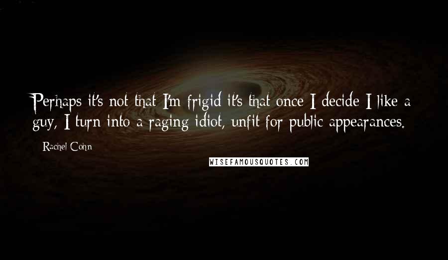 Rachel Cohn Quotes: Perhaps it's not that I'm frigid it's that once I decide I like a guy, I turn into a raging idiot, unfit for public appearances.