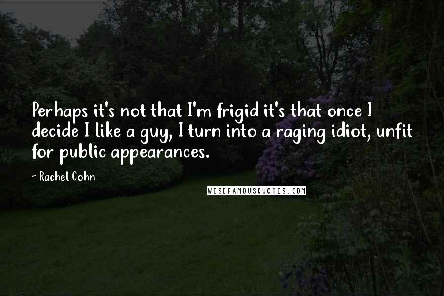 Rachel Cohn Quotes: Perhaps it's not that I'm frigid it's that once I decide I like a guy, I turn into a raging idiot, unfit for public appearances.