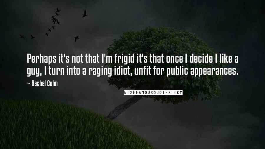 Rachel Cohn Quotes: Perhaps it's not that I'm frigid it's that once I decide I like a guy, I turn into a raging idiot, unfit for public appearances.