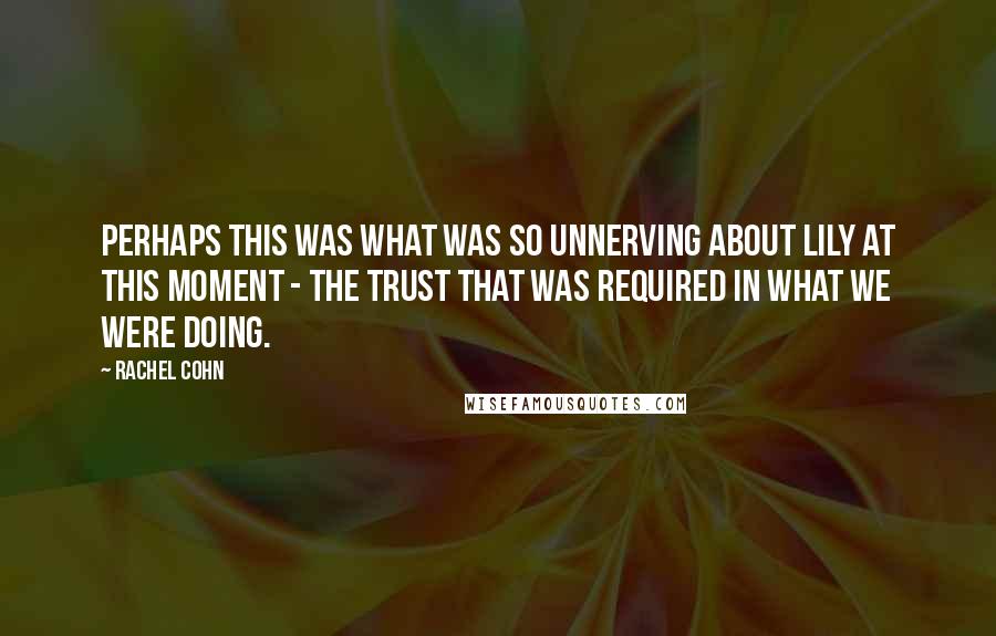 Rachel Cohn Quotes: Perhaps this was what was so unnerving about Lily at this moment - the trust that was required in what we were doing.