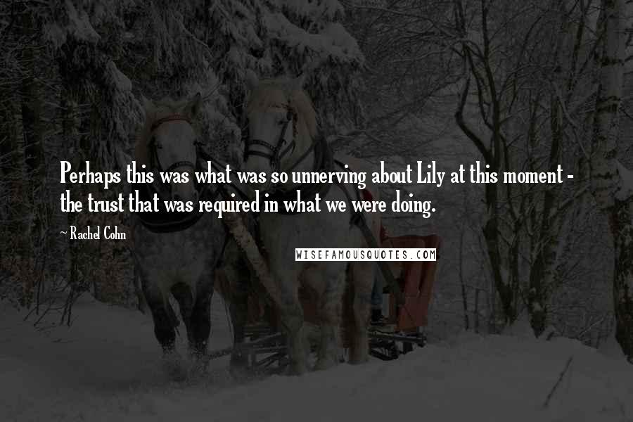 Rachel Cohn Quotes: Perhaps this was what was so unnerving about Lily at this moment - the trust that was required in what we were doing.