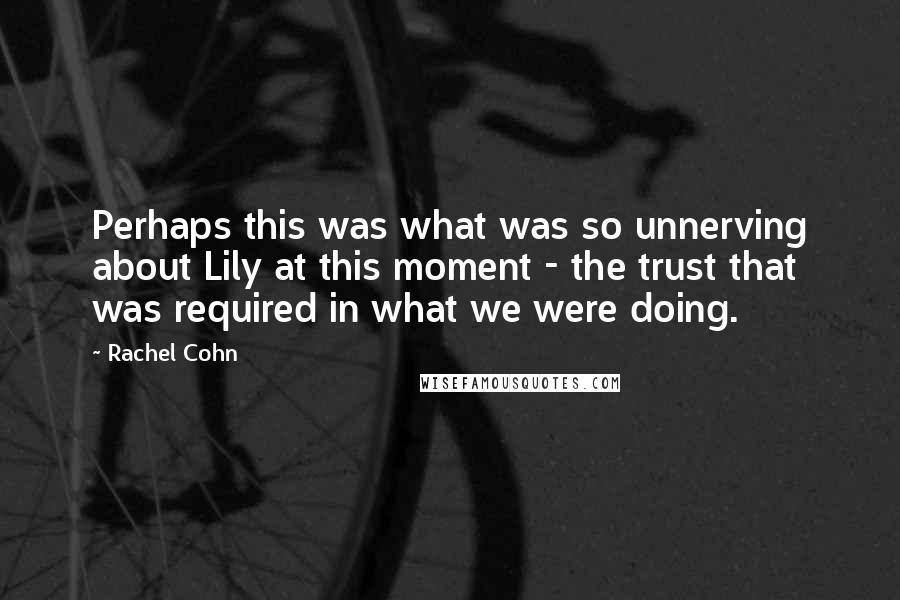 Rachel Cohn Quotes: Perhaps this was what was so unnerving about Lily at this moment - the trust that was required in what we were doing.