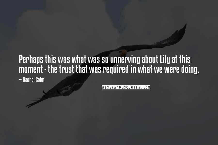 Rachel Cohn Quotes: Perhaps this was what was so unnerving about Lily at this moment - the trust that was required in what we were doing.