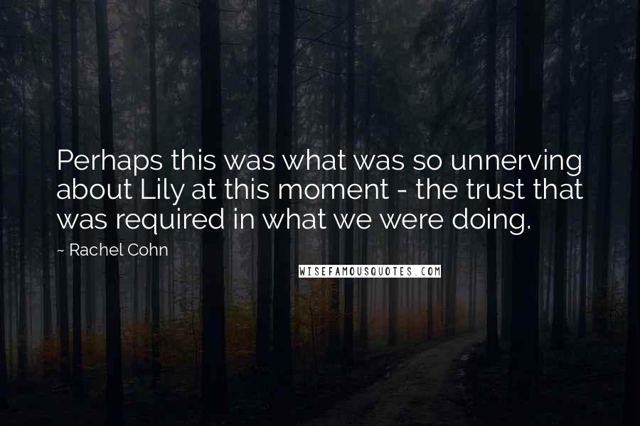 Rachel Cohn Quotes: Perhaps this was what was so unnerving about Lily at this moment - the trust that was required in what we were doing.