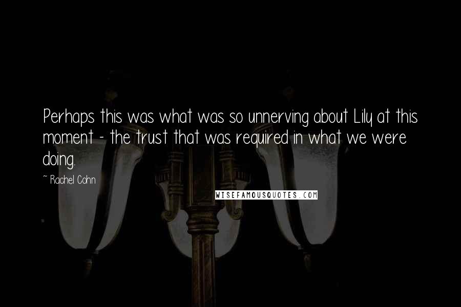 Rachel Cohn Quotes: Perhaps this was what was so unnerving about Lily at this moment - the trust that was required in what we were doing.