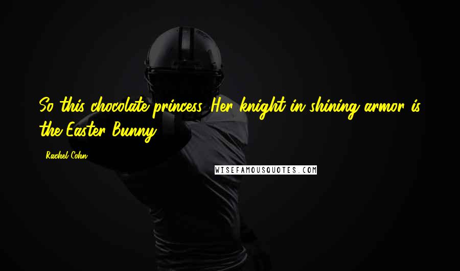 Rachel Cohn Quotes: So this chocolate princess. Her knight in shining armor is the Easter Bunny.