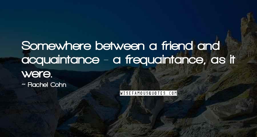 Rachel Cohn Quotes: Somewhere between a friend and acquaintance - a frequaintance, as it were.