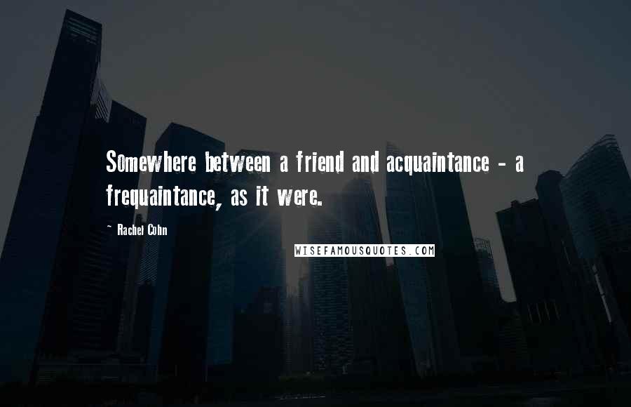 Rachel Cohn Quotes: Somewhere between a friend and acquaintance - a frequaintance, as it were.