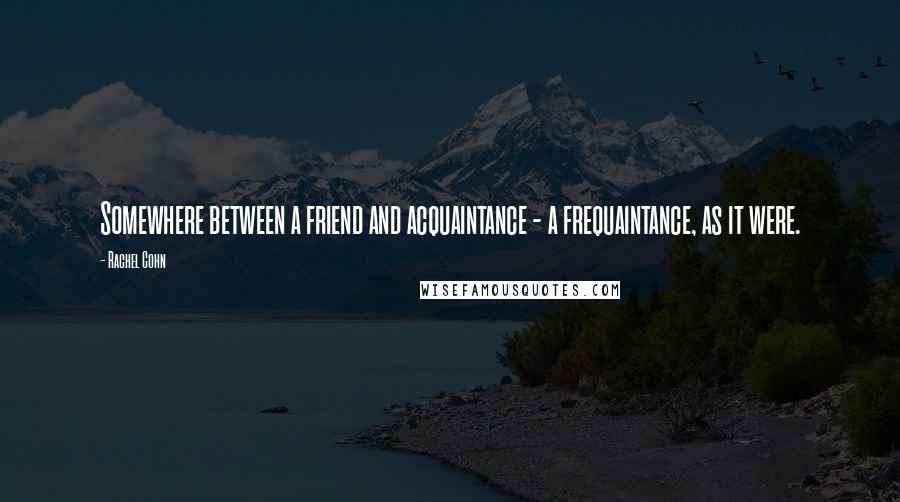 Rachel Cohn Quotes: Somewhere between a friend and acquaintance - a frequaintance, as it were.