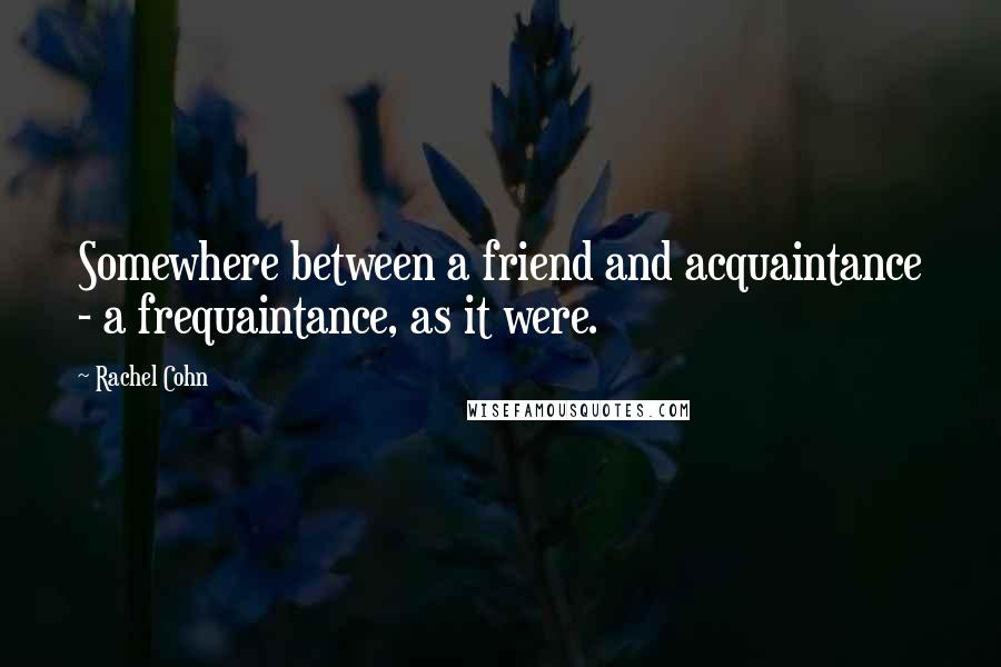 Rachel Cohn Quotes: Somewhere between a friend and acquaintance - a frequaintance, as it were.