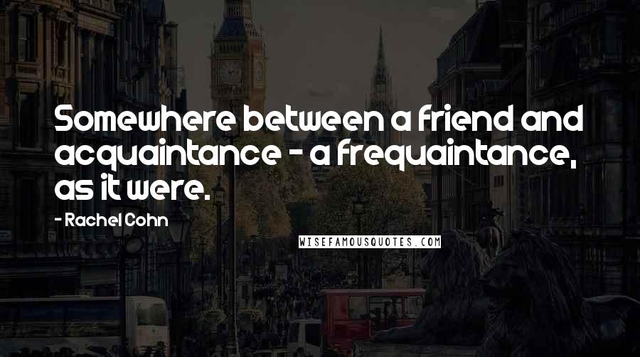 Rachel Cohn Quotes: Somewhere between a friend and acquaintance - a frequaintance, as it were.