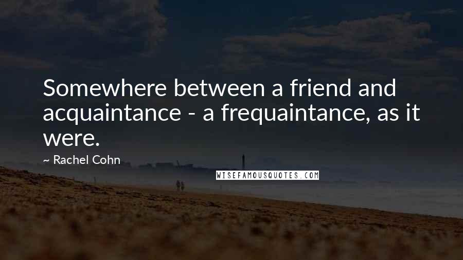 Rachel Cohn Quotes: Somewhere between a friend and acquaintance - a frequaintance, as it were.