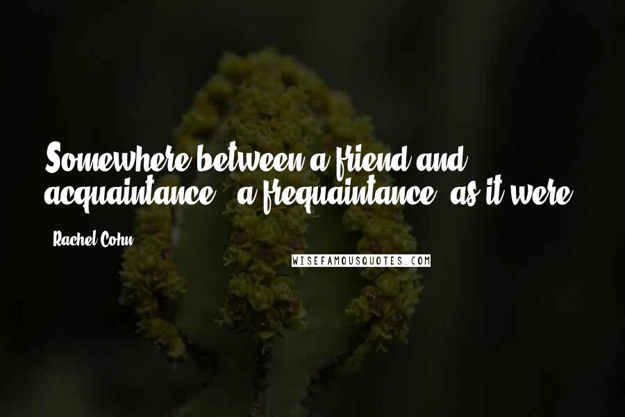 Rachel Cohn Quotes: Somewhere between a friend and acquaintance - a frequaintance, as it were.