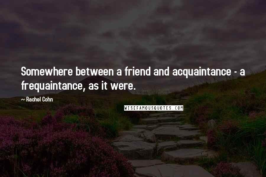 Rachel Cohn Quotes: Somewhere between a friend and acquaintance - a frequaintance, as it were.