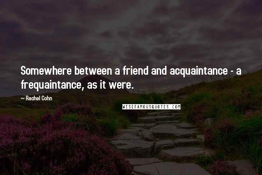 Rachel Cohn Quotes: Somewhere between a friend and acquaintance - a frequaintance, as it were.