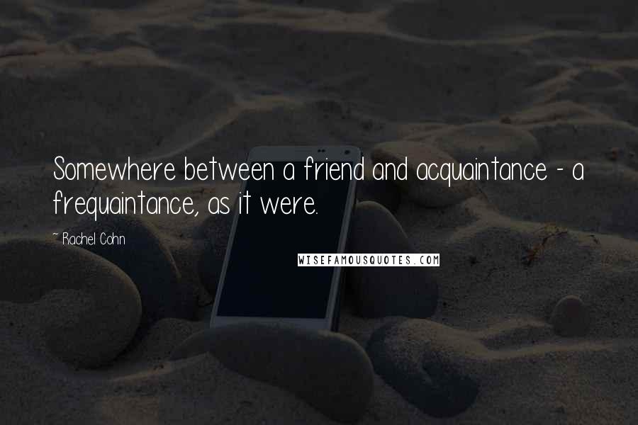Rachel Cohn Quotes: Somewhere between a friend and acquaintance - a frequaintance, as it were.