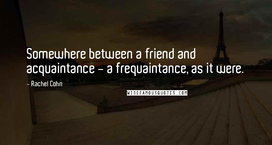 Rachel Cohn Quotes: Somewhere between a friend and acquaintance - a frequaintance, as it were.