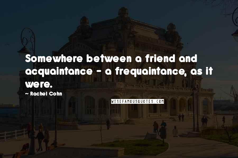 Rachel Cohn Quotes: Somewhere between a friend and acquaintance - a frequaintance, as it were.