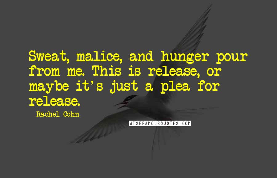 Rachel Cohn Quotes: Sweat, malice, and hunger pour from me. This is release, or maybe it's just a plea for release.