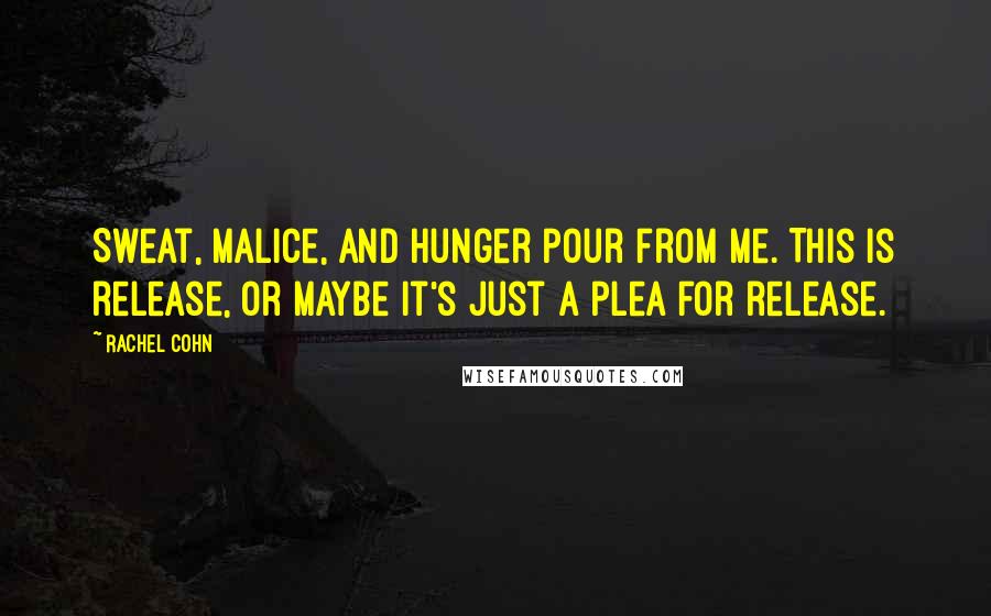 Rachel Cohn Quotes: Sweat, malice, and hunger pour from me. This is release, or maybe it's just a plea for release.