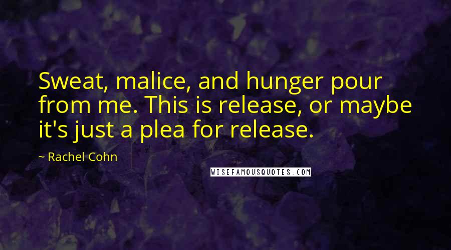 Rachel Cohn Quotes: Sweat, malice, and hunger pour from me. This is release, or maybe it's just a plea for release.