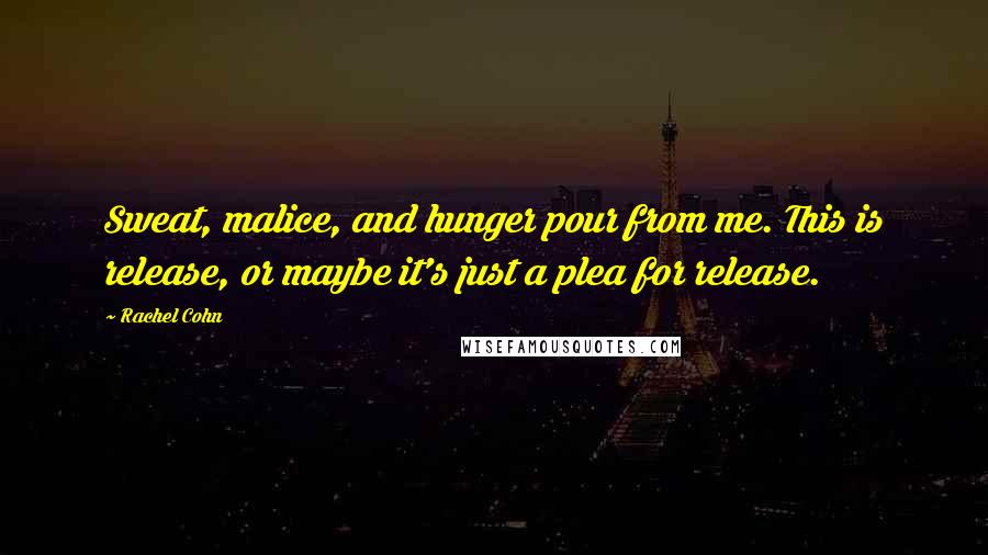 Rachel Cohn Quotes: Sweat, malice, and hunger pour from me. This is release, or maybe it's just a plea for release.