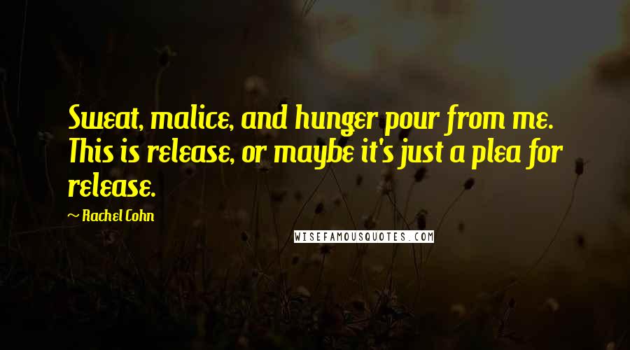 Rachel Cohn Quotes: Sweat, malice, and hunger pour from me. This is release, or maybe it's just a plea for release.