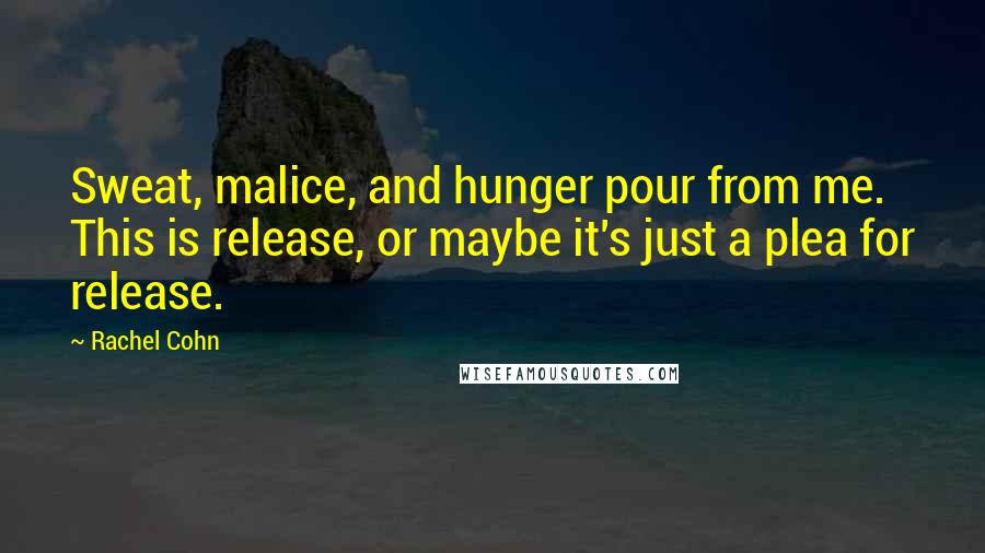 Rachel Cohn Quotes: Sweat, malice, and hunger pour from me. This is release, or maybe it's just a plea for release.