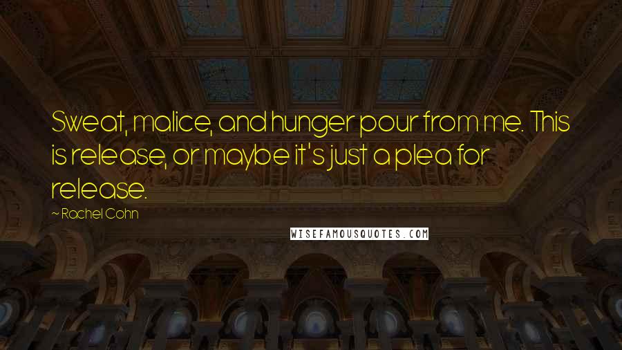 Rachel Cohn Quotes: Sweat, malice, and hunger pour from me. This is release, or maybe it's just a plea for release.