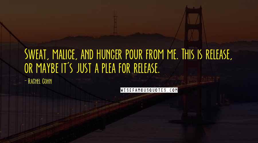 Rachel Cohn Quotes: Sweat, malice, and hunger pour from me. This is release, or maybe it's just a plea for release.