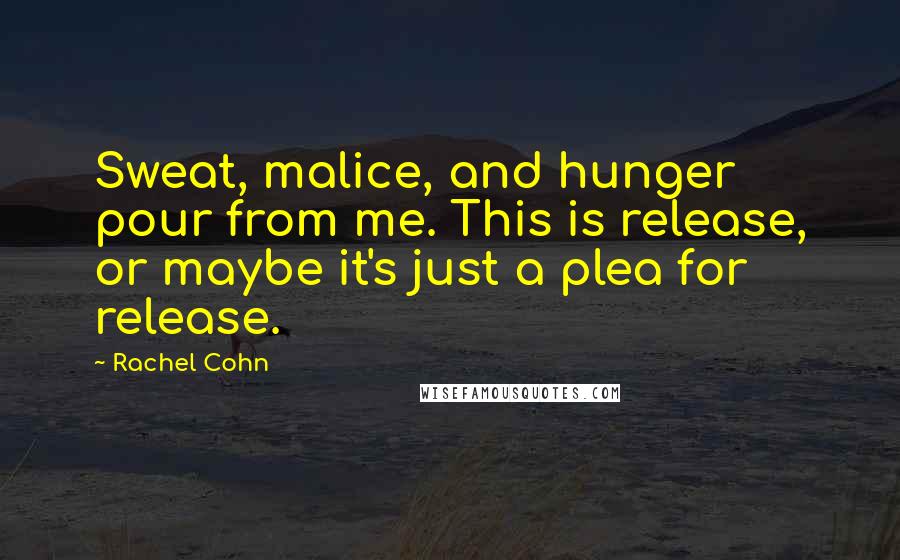 Rachel Cohn Quotes: Sweat, malice, and hunger pour from me. This is release, or maybe it's just a plea for release.