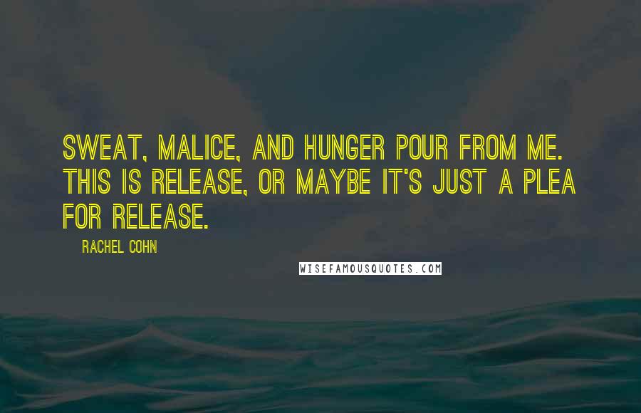 Rachel Cohn Quotes: Sweat, malice, and hunger pour from me. This is release, or maybe it's just a plea for release.