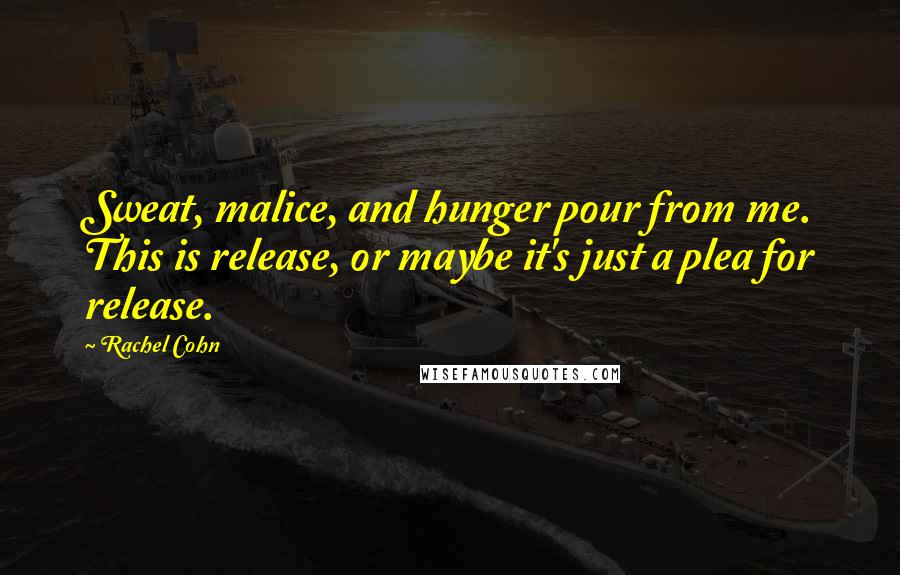 Rachel Cohn Quotes: Sweat, malice, and hunger pour from me. This is release, or maybe it's just a plea for release.