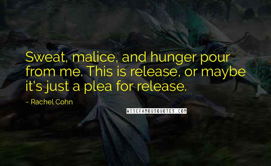 Rachel Cohn Quotes: Sweat, malice, and hunger pour from me. This is release, or maybe it's just a plea for release.