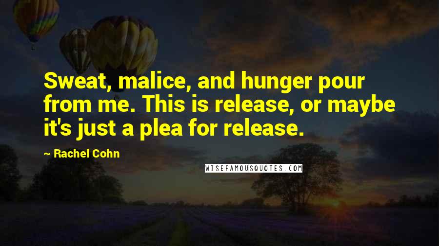 Rachel Cohn Quotes: Sweat, malice, and hunger pour from me. This is release, or maybe it's just a plea for release.