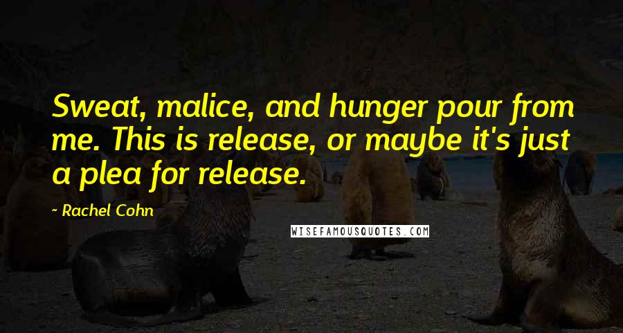 Rachel Cohn Quotes: Sweat, malice, and hunger pour from me. This is release, or maybe it's just a plea for release.