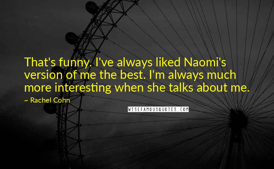 Rachel Cohn Quotes: That's funny. I've always liked Naomi's version of me the best. I'm always much more interesting when she talks about me.