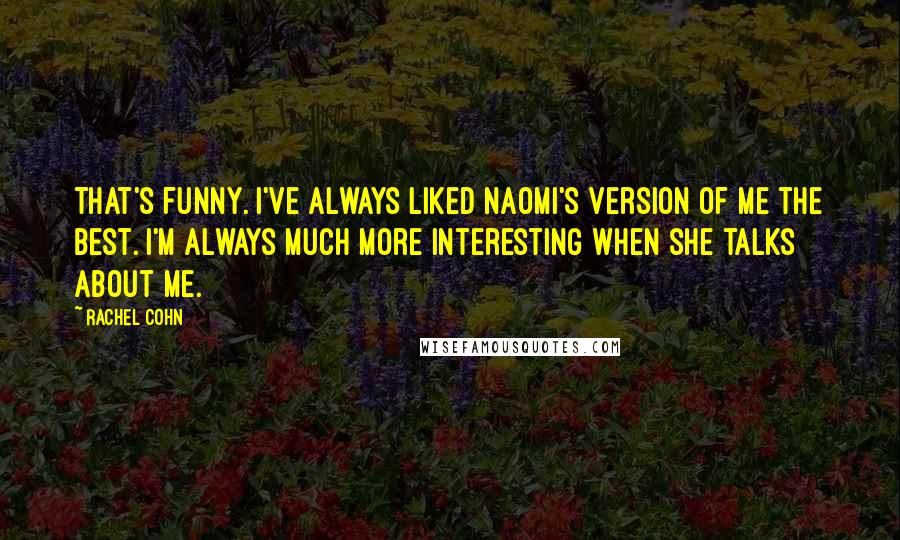 Rachel Cohn Quotes: That's funny. I've always liked Naomi's version of me the best. I'm always much more interesting when she talks about me.