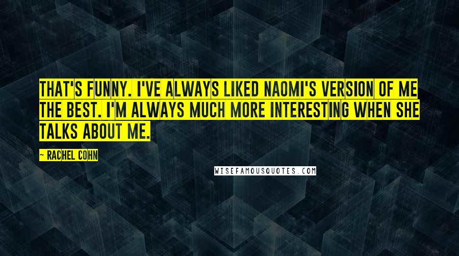 Rachel Cohn Quotes: That's funny. I've always liked Naomi's version of me the best. I'm always much more interesting when she talks about me.