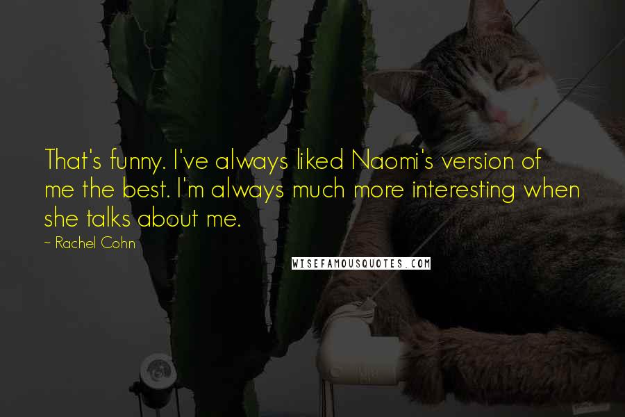 Rachel Cohn Quotes: That's funny. I've always liked Naomi's version of me the best. I'm always much more interesting when she talks about me.