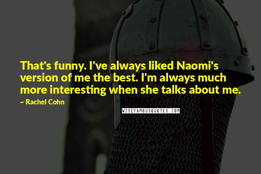 Rachel Cohn Quotes: That's funny. I've always liked Naomi's version of me the best. I'm always much more interesting when she talks about me.
