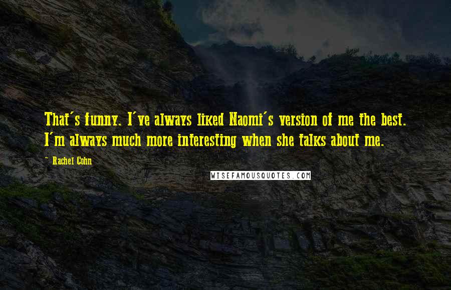 Rachel Cohn Quotes: That's funny. I've always liked Naomi's version of me the best. I'm always much more interesting when she talks about me.