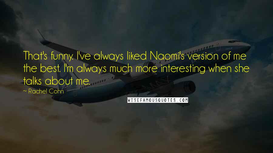 Rachel Cohn Quotes: That's funny. I've always liked Naomi's version of me the best. I'm always much more interesting when she talks about me.