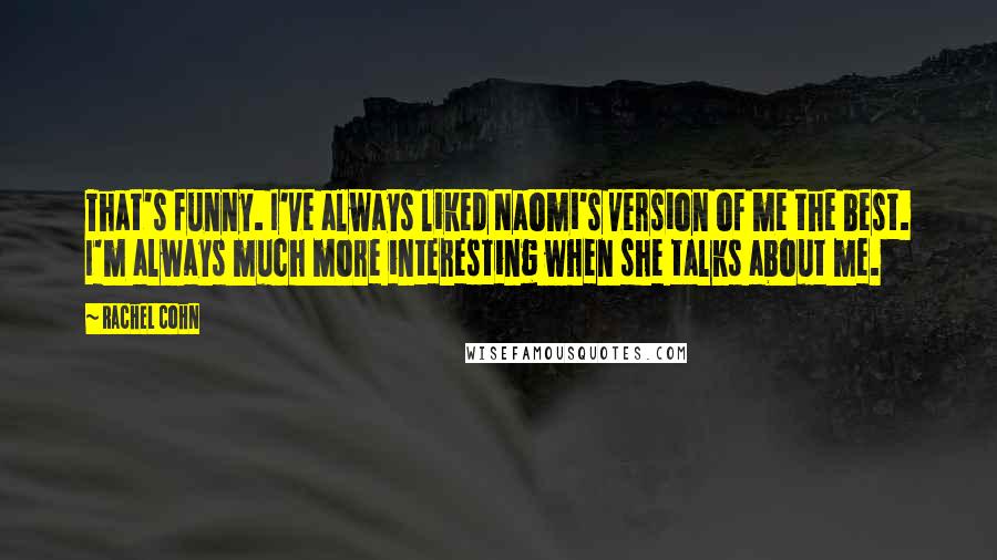 Rachel Cohn Quotes: That's funny. I've always liked Naomi's version of me the best. I'm always much more interesting when she talks about me.
