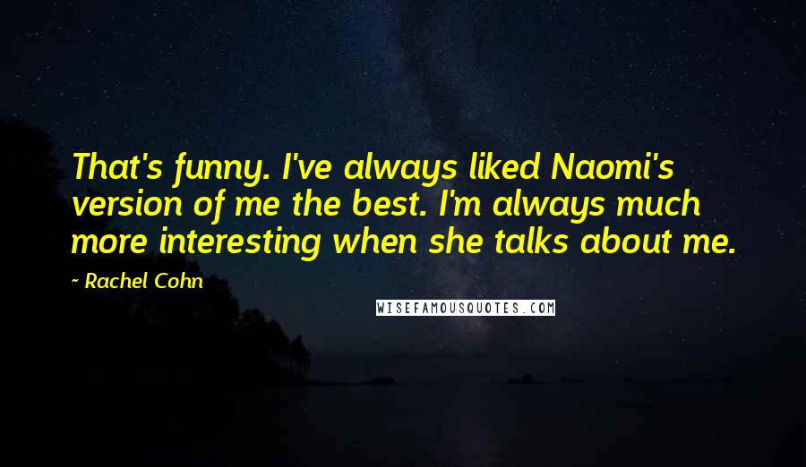 Rachel Cohn Quotes: That's funny. I've always liked Naomi's version of me the best. I'm always much more interesting when she talks about me.