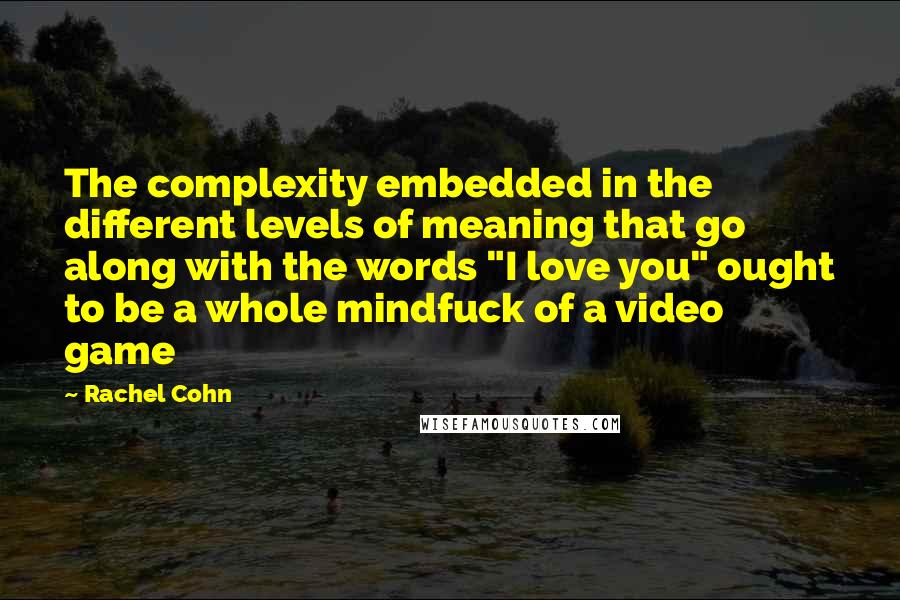 Rachel Cohn Quotes: The complexity embedded in the different levels of meaning that go along with the words "I love you" ought to be a whole mindfuck of a video game