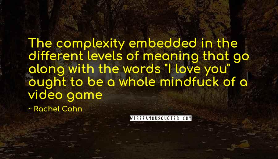 Rachel Cohn Quotes: The complexity embedded in the different levels of meaning that go along with the words "I love you" ought to be a whole mindfuck of a video game