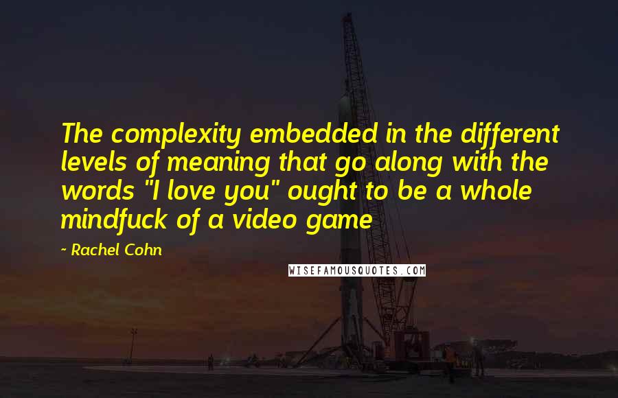 Rachel Cohn Quotes: The complexity embedded in the different levels of meaning that go along with the words "I love you" ought to be a whole mindfuck of a video game